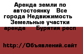 Аренда земли по автостоянку - Все города Недвижимость » Земельные участки аренда   . Бурятия респ.